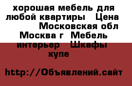 хорошая мебель для любой квартиры › Цена ­ 15 000 - Московская обл., Москва г. Мебель, интерьер » Шкафы, купе   